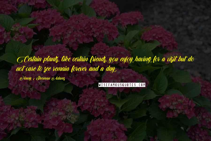 Henry Sherman Adams Quotes: Certain plants, like certain friends, you enjoy having for a visit but do not care to see remain forever and a day.