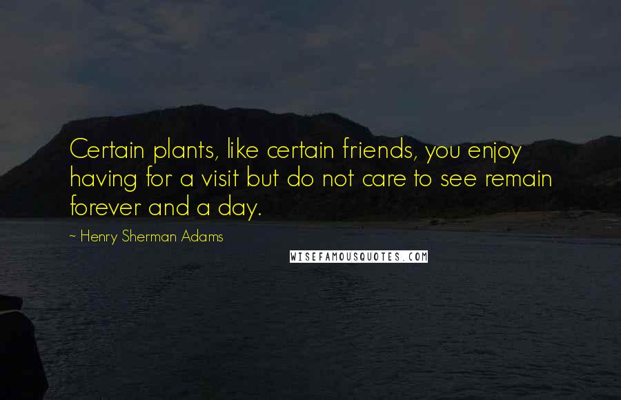 Henry Sherman Adams Quotes: Certain plants, like certain friends, you enjoy having for a visit but do not care to see remain forever and a day.