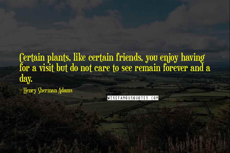 Henry Sherman Adams Quotes: Certain plants, like certain friends, you enjoy having for a visit but do not care to see remain forever and a day.