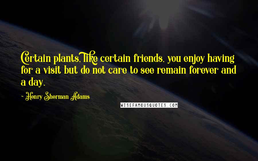 Henry Sherman Adams Quotes: Certain plants, like certain friends, you enjoy having for a visit but do not care to see remain forever and a day.