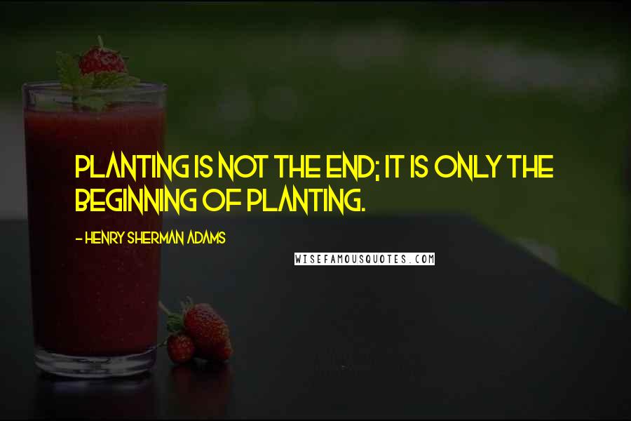 Henry Sherman Adams Quotes: Planting is not the end; it is only the beginning of planting.