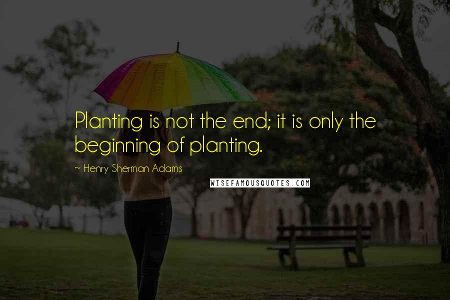 Henry Sherman Adams Quotes: Planting is not the end; it is only the beginning of planting.