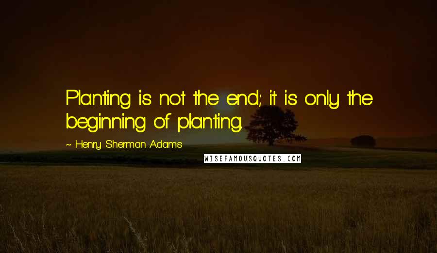 Henry Sherman Adams Quotes: Planting is not the end; it is only the beginning of planting.