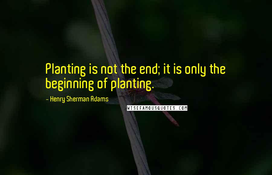 Henry Sherman Adams Quotes: Planting is not the end; it is only the beginning of planting.