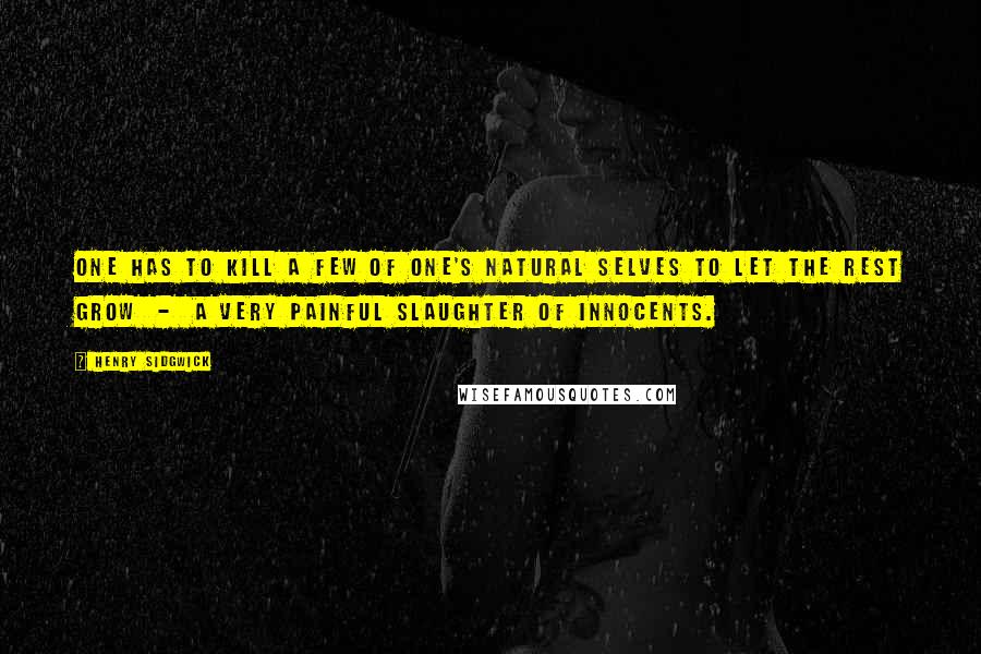 Henry Sidgwick Quotes: One has to kill a few of one's natural selves to let the rest grow - a very painful slaughter of innocents.