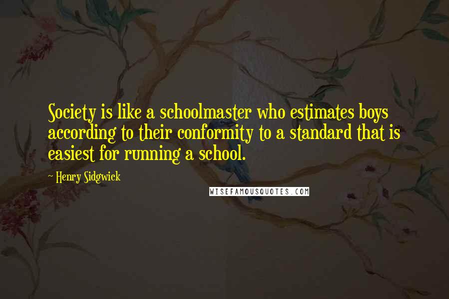 Henry Sidgwick Quotes: Society is like a schoolmaster who estimates boys according to their conformity to a standard that is easiest for running a school.