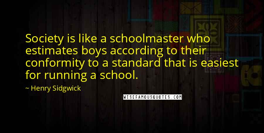 Henry Sidgwick Quotes: Society is like a schoolmaster who estimates boys according to their conformity to a standard that is easiest for running a school.