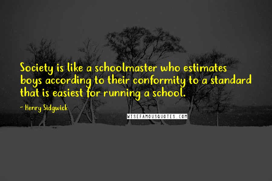 Henry Sidgwick Quotes: Society is like a schoolmaster who estimates boys according to their conformity to a standard that is easiest for running a school.