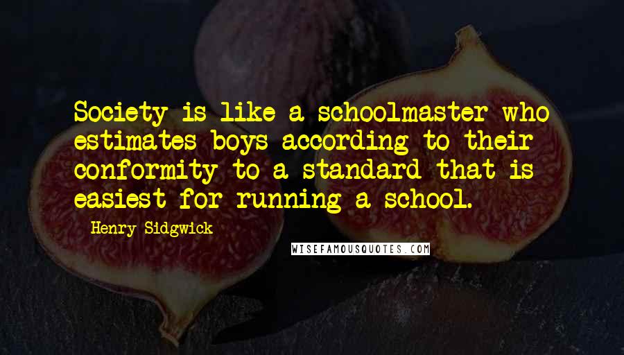 Henry Sidgwick Quotes: Society is like a schoolmaster who estimates boys according to their conformity to a standard that is easiest for running a school.