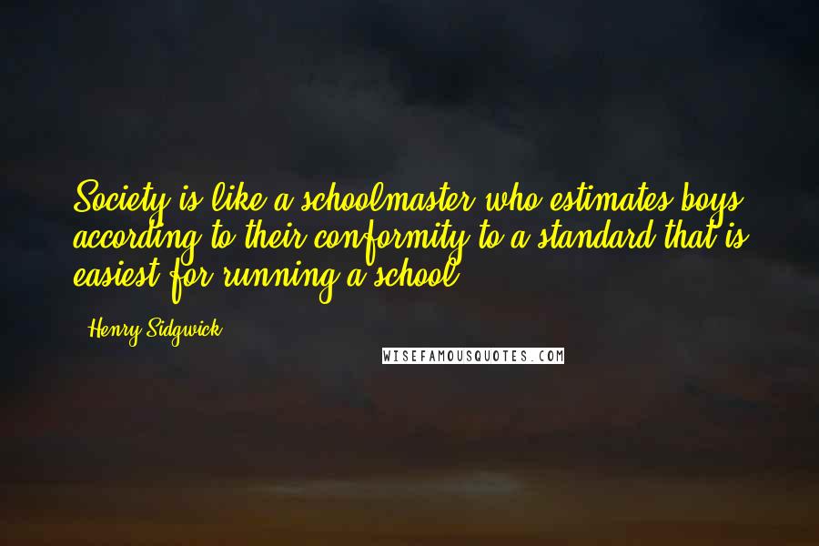 Henry Sidgwick Quotes: Society is like a schoolmaster who estimates boys according to their conformity to a standard that is easiest for running a school.