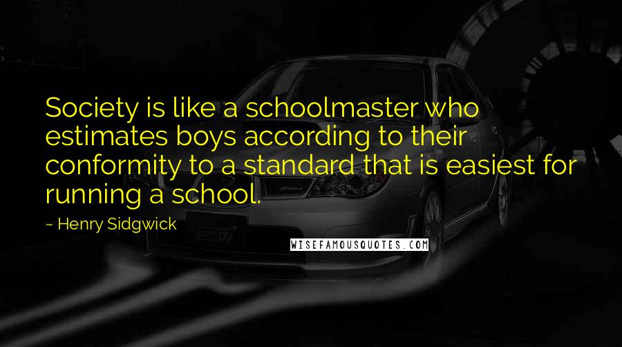 Henry Sidgwick Quotes: Society is like a schoolmaster who estimates boys according to their conformity to a standard that is easiest for running a school.