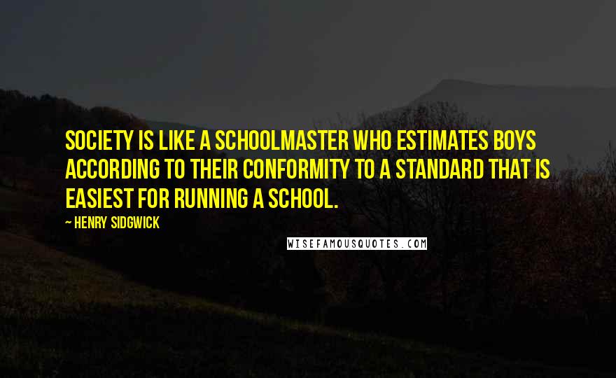 Henry Sidgwick Quotes: Society is like a schoolmaster who estimates boys according to their conformity to a standard that is easiest for running a school.