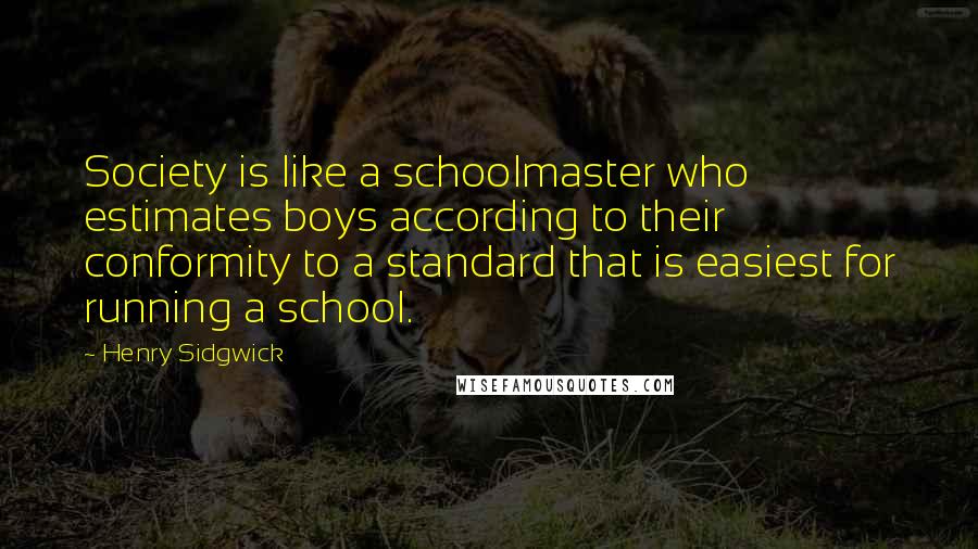 Henry Sidgwick Quotes: Society is like a schoolmaster who estimates boys according to their conformity to a standard that is easiest for running a school.