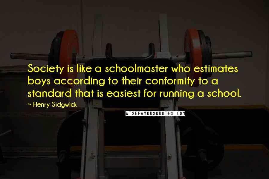 Henry Sidgwick Quotes: Society is like a schoolmaster who estimates boys according to their conformity to a standard that is easiest for running a school.