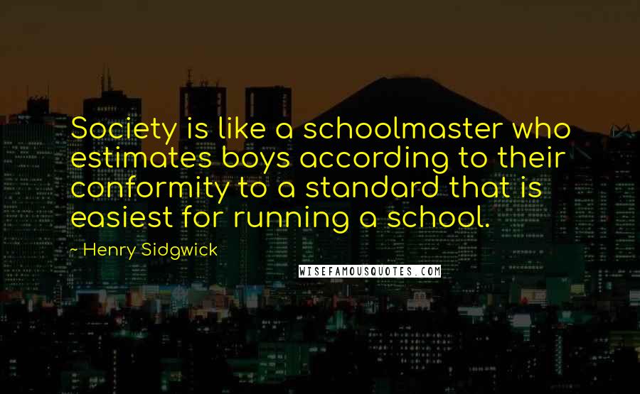 Henry Sidgwick Quotes: Society is like a schoolmaster who estimates boys according to their conformity to a standard that is easiest for running a school.