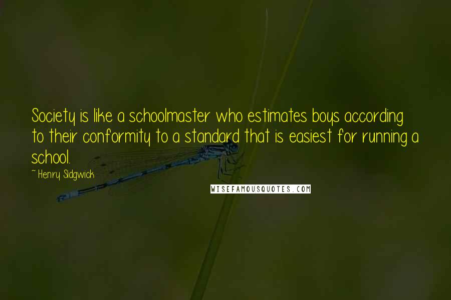 Henry Sidgwick Quotes: Society is like a schoolmaster who estimates boys according to their conformity to a standard that is easiest for running a school.