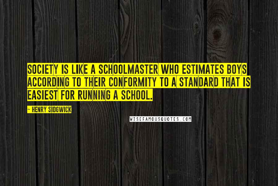 Henry Sidgwick Quotes: Society is like a schoolmaster who estimates boys according to their conformity to a standard that is easiest for running a school.