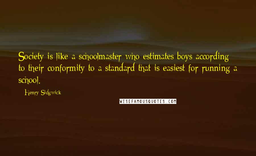 Henry Sidgwick Quotes: Society is like a schoolmaster who estimates boys according to their conformity to a standard that is easiest for running a school.