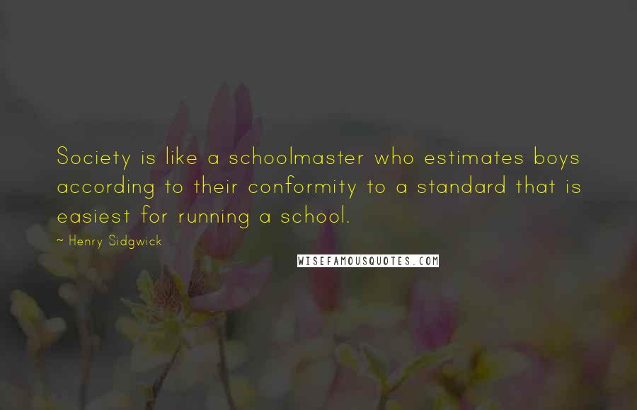 Henry Sidgwick Quotes: Society is like a schoolmaster who estimates boys according to their conformity to a standard that is easiest for running a school.