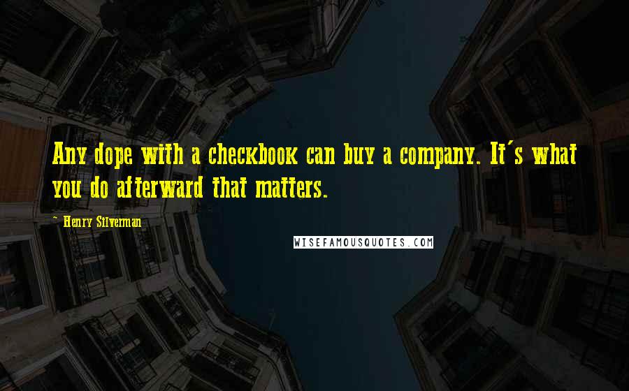 Henry Silverman Quotes: Any dope with a checkbook can buy a company. It's what you do afterward that matters.