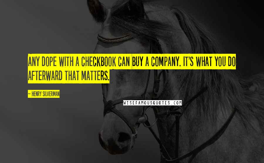 Henry Silverman Quotes: Any dope with a checkbook can buy a company. It's what you do afterward that matters.