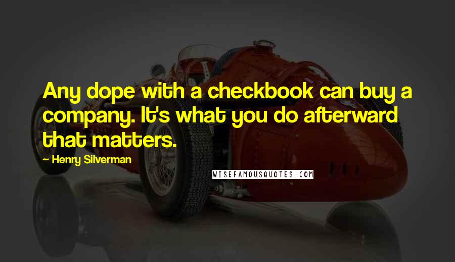 Henry Silverman Quotes: Any dope with a checkbook can buy a company. It's what you do afterward that matters.