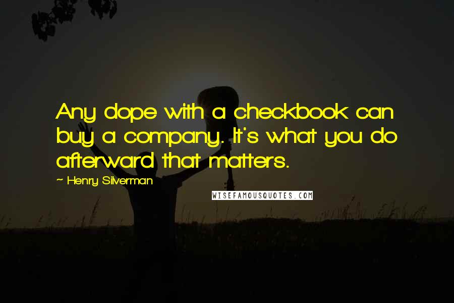 Henry Silverman Quotes: Any dope with a checkbook can buy a company. It's what you do afterward that matters.