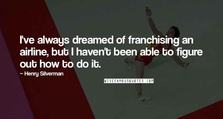 Henry Silverman Quotes: I've always dreamed of franchising an airline, but I haven't been able to figure out how to do it.