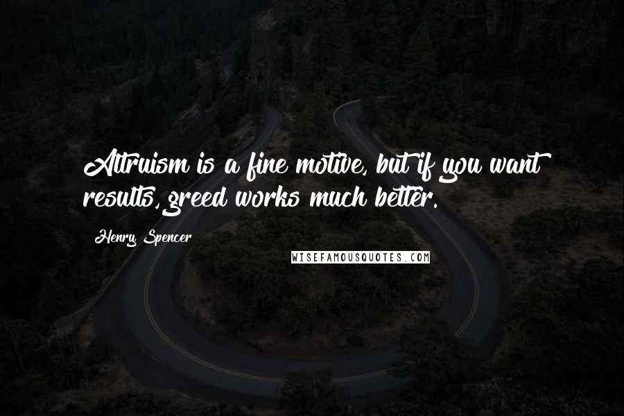 Henry Spencer Quotes: Altruism is a fine motive, but if you want results, greed works much better.