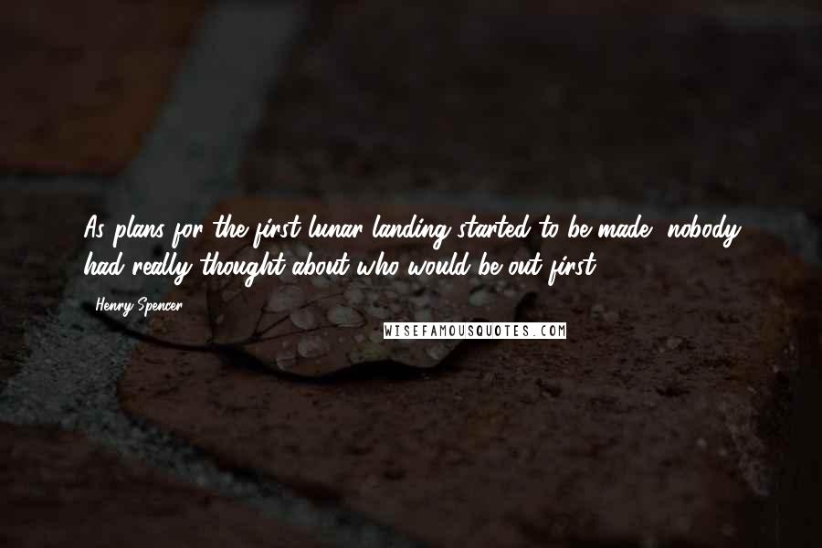 Henry Spencer Quotes: As plans for the first lunar landing started to be made, nobody had really thought about who would be out first.