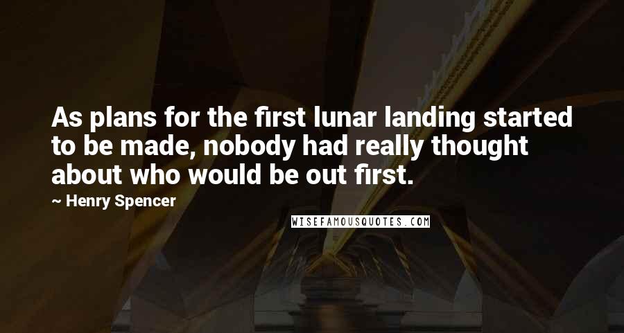 Henry Spencer Quotes: As plans for the first lunar landing started to be made, nobody had really thought about who would be out first.