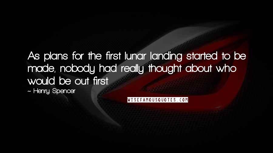 Henry Spencer Quotes: As plans for the first lunar landing started to be made, nobody had really thought about who would be out first.