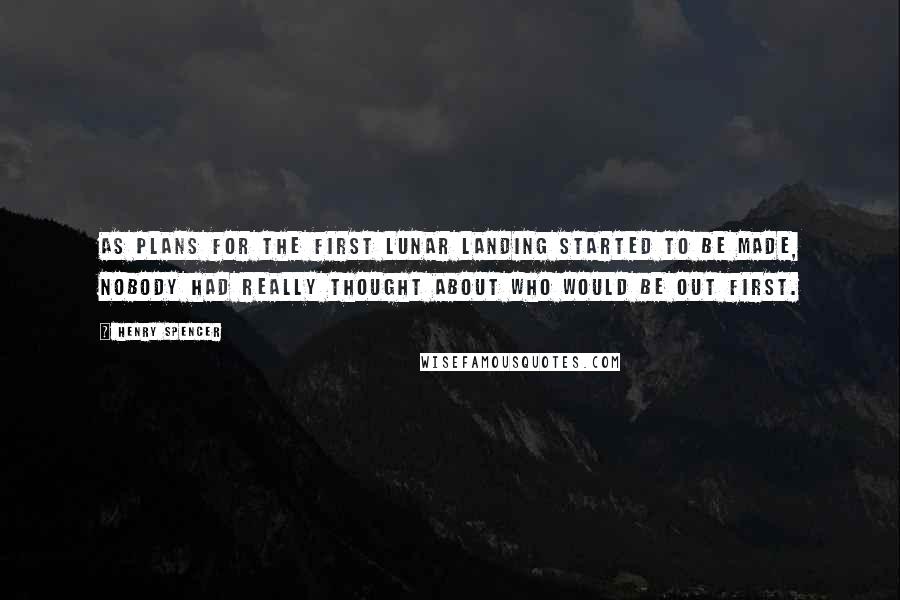 Henry Spencer Quotes: As plans for the first lunar landing started to be made, nobody had really thought about who would be out first.