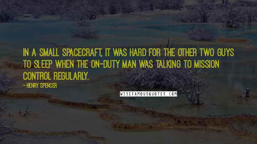 Henry Spencer Quotes: In a small spacecraft, it was hard for the other two guys to sleep when the on-duty man was talking to Mission Control regularly.