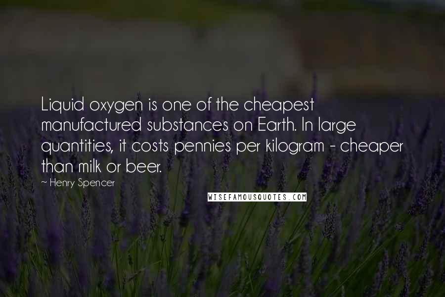 Henry Spencer Quotes: Liquid oxygen is one of the cheapest manufactured substances on Earth. In large quantities, it costs pennies per kilogram - cheaper than milk or beer.