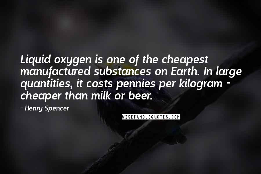 Henry Spencer Quotes: Liquid oxygen is one of the cheapest manufactured substances on Earth. In large quantities, it costs pennies per kilogram - cheaper than milk or beer.