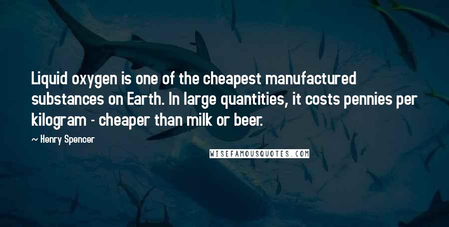 Henry Spencer Quotes: Liquid oxygen is one of the cheapest manufactured substances on Earth. In large quantities, it costs pennies per kilogram - cheaper than milk or beer.