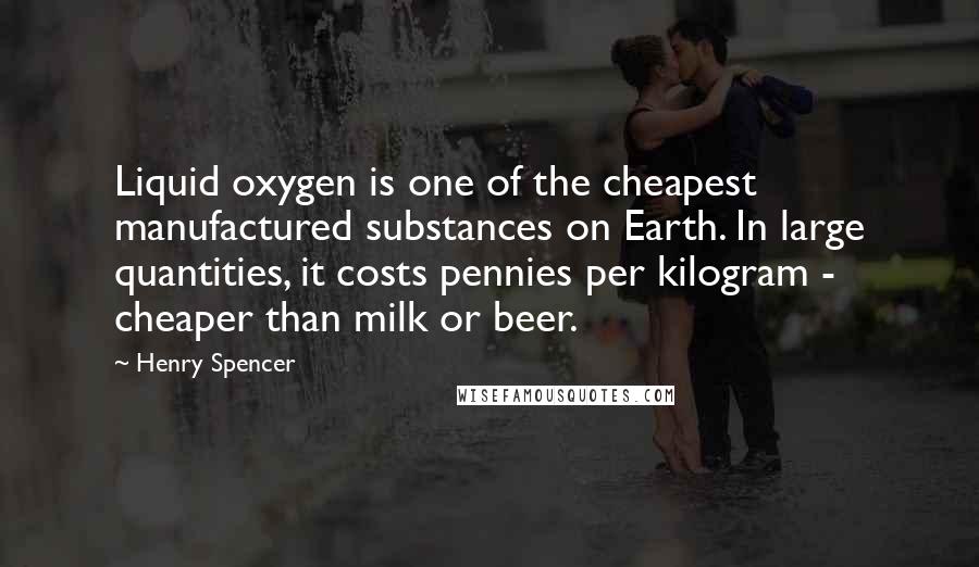 Henry Spencer Quotes: Liquid oxygen is one of the cheapest manufactured substances on Earth. In large quantities, it costs pennies per kilogram - cheaper than milk or beer.