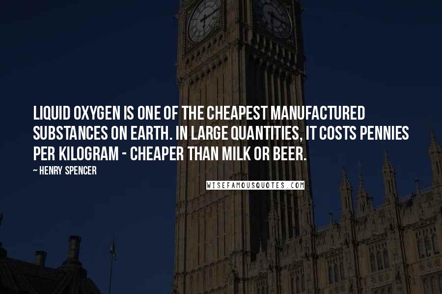 Henry Spencer Quotes: Liquid oxygen is one of the cheapest manufactured substances on Earth. In large quantities, it costs pennies per kilogram - cheaper than milk or beer.