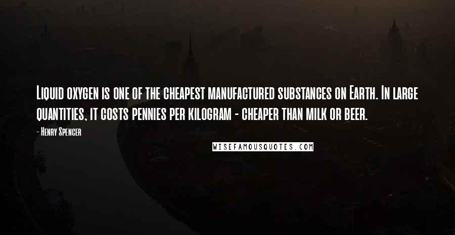 Henry Spencer Quotes: Liquid oxygen is one of the cheapest manufactured substances on Earth. In large quantities, it costs pennies per kilogram - cheaper than milk or beer.