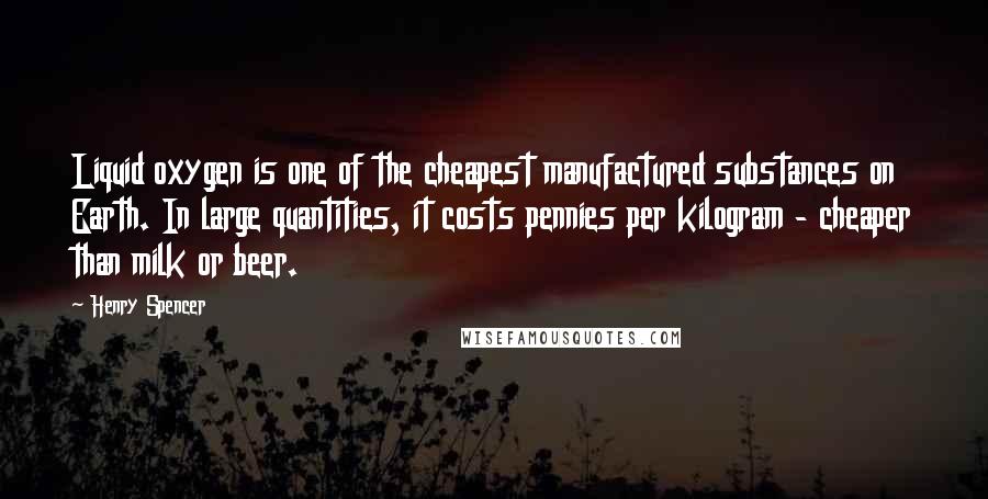 Henry Spencer Quotes: Liquid oxygen is one of the cheapest manufactured substances on Earth. In large quantities, it costs pennies per kilogram - cheaper than milk or beer.