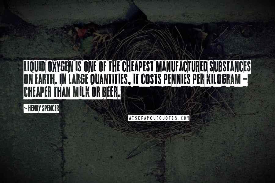 Henry Spencer Quotes: Liquid oxygen is one of the cheapest manufactured substances on Earth. In large quantities, it costs pennies per kilogram - cheaper than milk or beer.