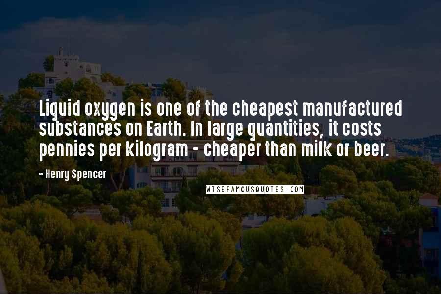 Henry Spencer Quotes: Liquid oxygen is one of the cheapest manufactured substances on Earth. In large quantities, it costs pennies per kilogram - cheaper than milk or beer.