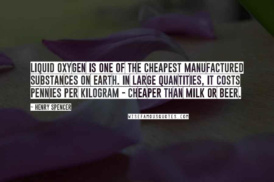 Henry Spencer Quotes: Liquid oxygen is one of the cheapest manufactured substances on Earth. In large quantities, it costs pennies per kilogram - cheaper than milk or beer.