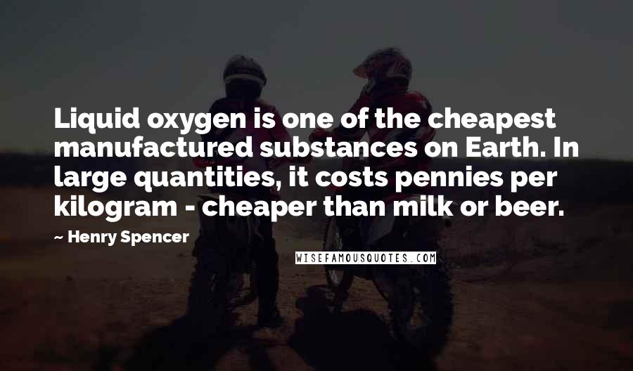 Henry Spencer Quotes: Liquid oxygen is one of the cheapest manufactured substances on Earth. In large quantities, it costs pennies per kilogram - cheaper than milk or beer.