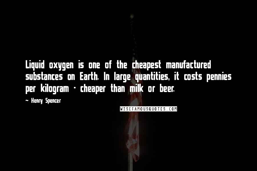 Henry Spencer Quotes: Liquid oxygen is one of the cheapest manufactured substances on Earth. In large quantities, it costs pennies per kilogram - cheaper than milk or beer.