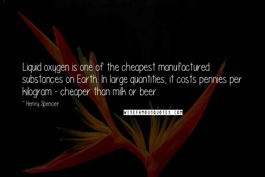 Henry Spencer Quotes: Liquid oxygen is one of the cheapest manufactured substances on Earth. In large quantities, it costs pennies per kilogram - cheaper than milk or beer.