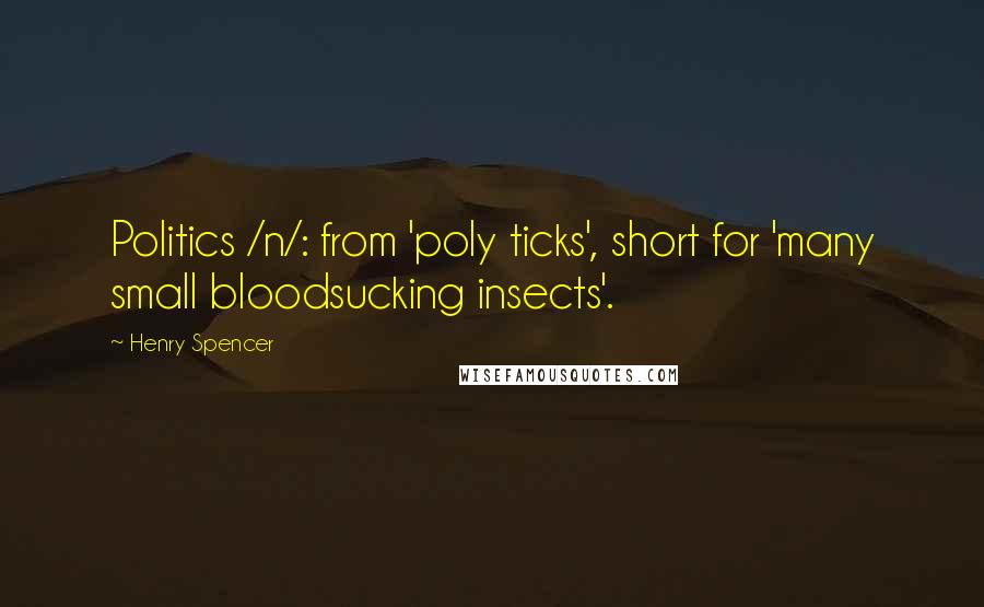 Henry Spencer Quotes: Politics /n/: from 'poly ticks', short for 'many small bloodsucking insects'.