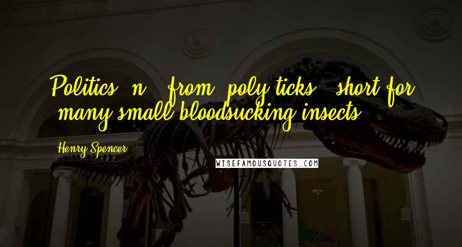 Henry Spencer Quotes: Politics /n/: from 'poly ticks', short for 'many small bloodsucking insects'.