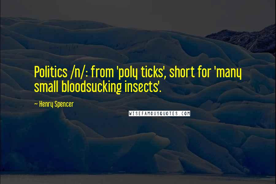 Henry Spencer Quotes: Politics /n/: from 'poly ticks', short for 'many small bloodsucking insects'.